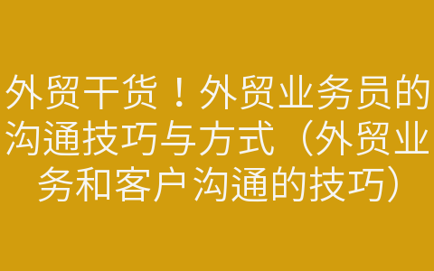 外贸干货！外贸业务员的沟通技巧与方式（外贸业务和客户沟通的技巧）